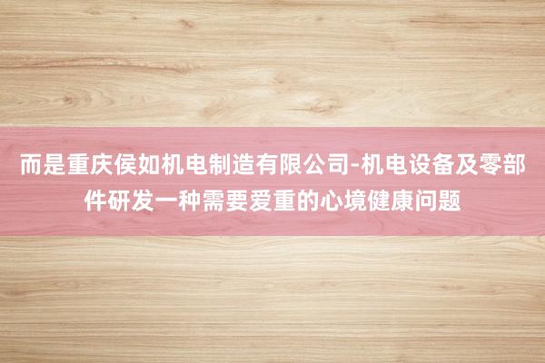 而是重庆侯如机电制造有限公司-机电设备及零部件研发一种需要爱重的心境健康问题