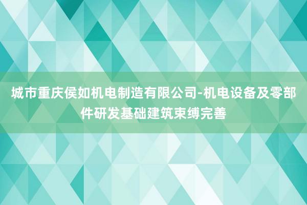 城市重庆侯如机电制造有限公司-机电设备及零部件研发基础建筑束缚完善