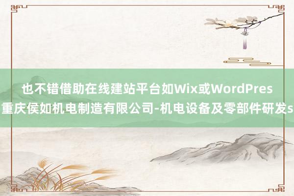 也不错借助在线建站平台如Wix或WordPres重庆侯如机电制造有限公司-机电设备及零部件研发s