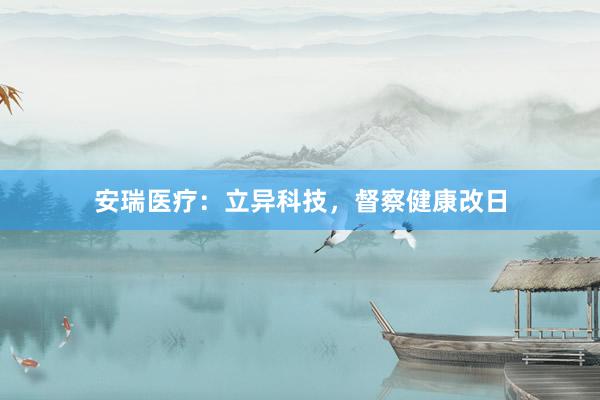 安瑞医疗：立异科技，督察健康改日