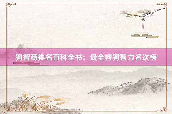 狗智商排名百科全书:最全狗狗智力名次榜
